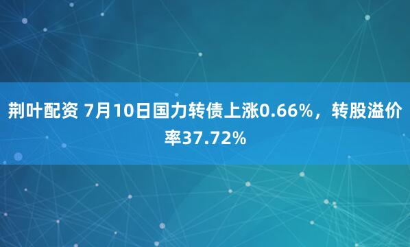 荆叶配资 7月10日国力转债上涨0.66%,转股溢价率37.72%