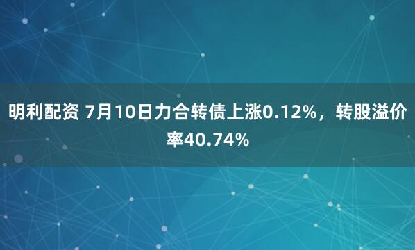 明利配资 7月10日力合转债上涨0.12%,转股溢价率40.74%