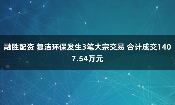 融胜配资 复洁环保发生3笔大宗交易 合计成交1407.54万元