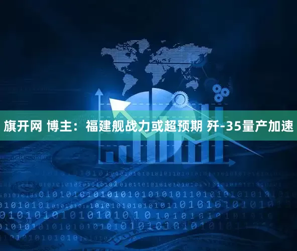 旗开网 博主:福建舰战力或超预期 歼-35量产加速