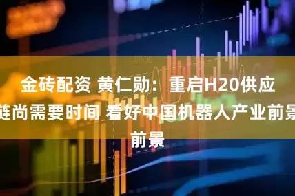 金砖配资 黄仁勋:重启H20供应链尚需要时间 看好中国机器人产业前景