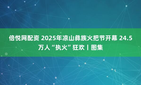 倍悦网配资 2025年凉山彝族火把节开幕 24.5万人“执火”狂欢丨图集