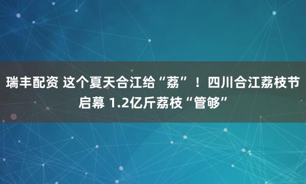 瑞丰配资 这个夏天合江给“荔” !四川合江荔枝节启幕 1.2亿斤荔枝“管够”
