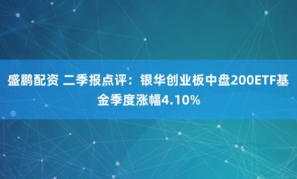 盛鹏配资 二季报点评:银华创业板中盘200ETF基金季度涨幅4.10%