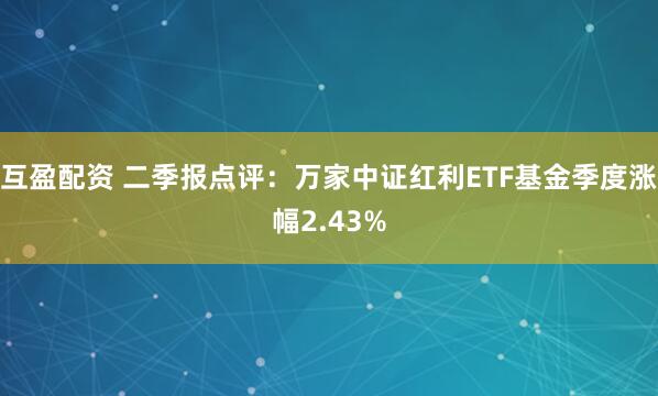 互盈配资 二季报点评:万家中证红利ETF基金季度涨幅2.43%