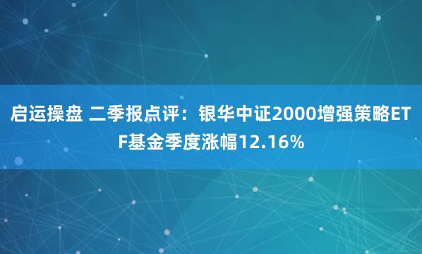 启运操盘 二季报点评:银华中证2000增强策略ETF基金季度涨幅12.16%