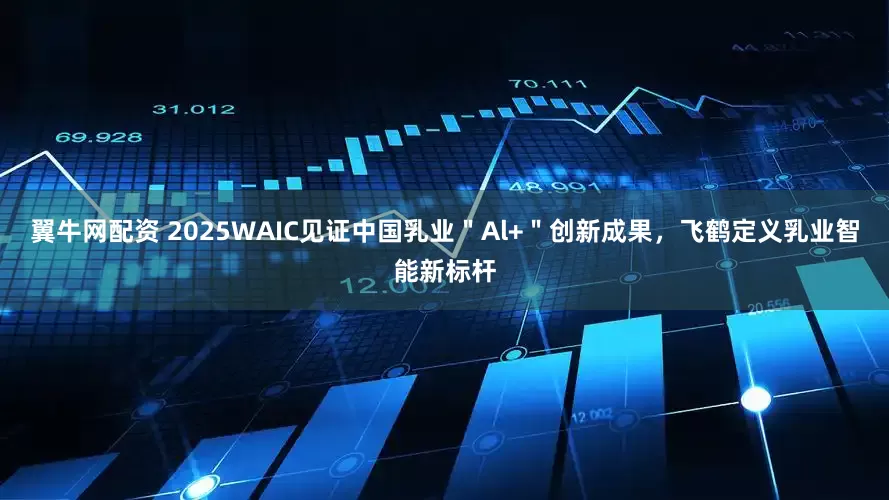 翼牛网配资 2025WAIC见证中国乳业"Al+"创新成果,飞鹤定义乳业智能新标杆