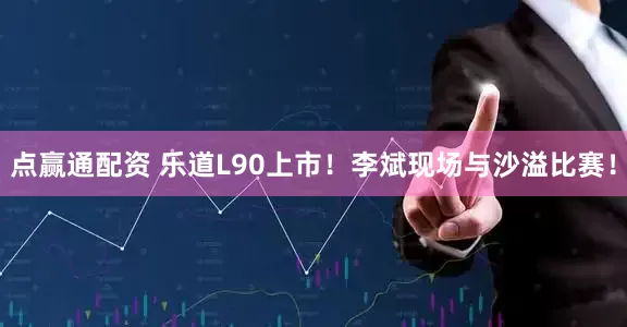 点赢通配资 乐道L90上市!李斌现场与沙溢比赛!