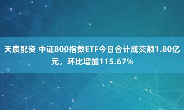 天宸配资 中证800指数ETF今日合计成交额1.80亿元,环比增加115.67%