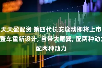 天天盈配资 第四代长安逸动即将上市, 整车重新设计, 自带大尾翼, 配两种动力