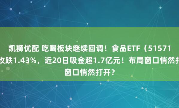 凯狮优配 吃喝板块继续回调!食品ETF(515710)收跌1.43%,近20日吸金超1.7亿元!布局窗口悄然打开?