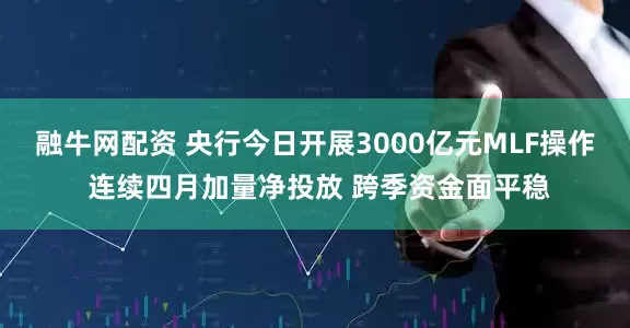 融牛网配资 央行今日开展3000亿元MLF操作 连续四月加量净投放 跨季资金面平稳