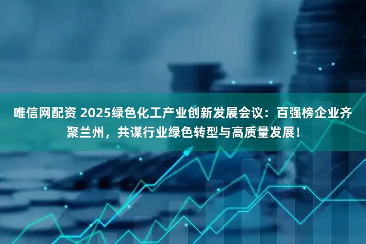 唯信网配资 2025绿色化工产业创新发展会议:百强榜企业齐聚兰州,共谋行业绿色转型与高质量发展!