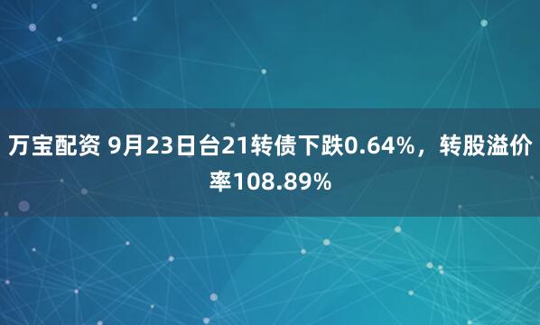 万宝配资 9月23日台21转债下跌0.64%,转股溢价率108.89%