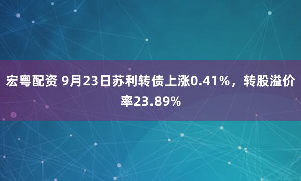 宏粤配资 9月23日苏利转债上涨0.41%,转股溢价率23.89%