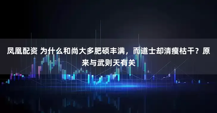 凤凰配资 为什么和尚大多肥硕丰满,而道士却清瘦枯干?原来与武则天有关