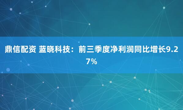 鼎信配资 蓝晓科技：前三季度净利润同比增长9.27%
