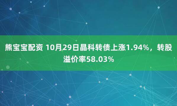 熊宝宝配资 10月29日晶科转债上涨1.94%，转股溢价率58.03%