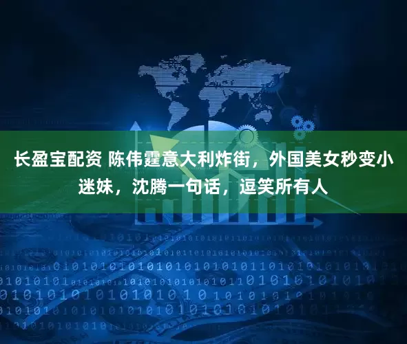 长盈宝配资 陈伟霆意大利炸街，外国美女秒变小迷妹，沈腾一句话，逗笑所有人