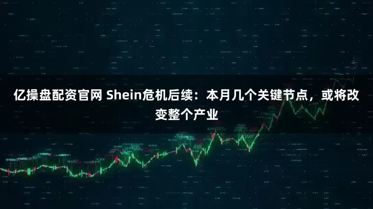 亿操盘配资官网 Shein危机后续：本月几个关键节点，或将改变整个产业