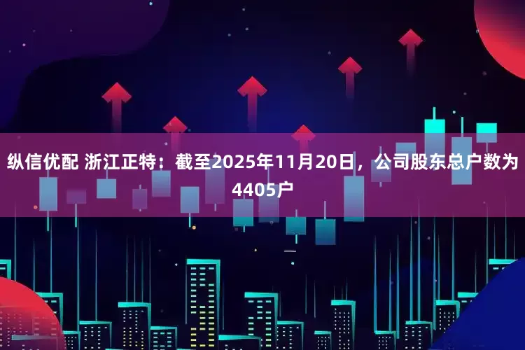 纵信优配 浙江正特：截至2025年11月20日，公司股东总户数为4405户