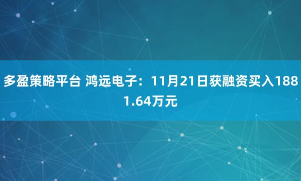 多盈策略平台 鸿远电子：11月21日获融资买入1881.64万元