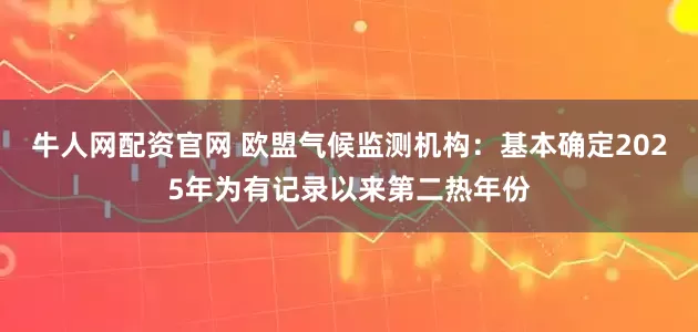 牛人网配资官网 欧盟气候监测机构：基本确定2025年为有记录以来第二热年份