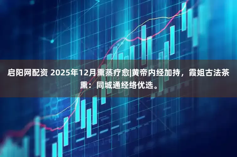 启阳网配资 2025年12月熏蒸疗愈|黄帝内经加持，霞姐古法茶熏：同城通经络优选。