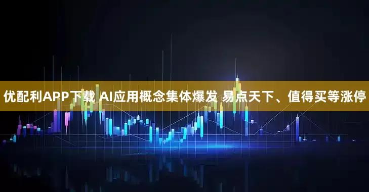 优配利APP下载 AI应用概念集体爆发 易点天下、值得买等涨停