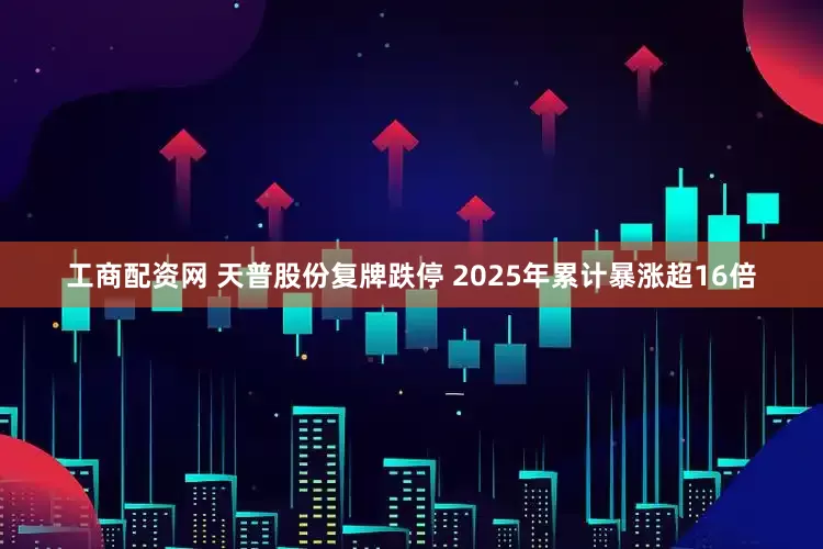 工商配资网 天普股份复牌跌停 2025年累计暴涨超16倍