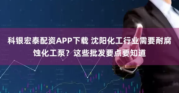 科银宏泰配资APP下载 沈阳化工行业需要耐腐蚀化工泵？这些批发要点要知道