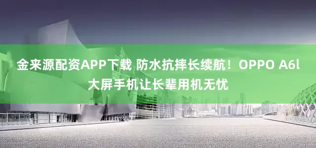金来源配资APP下载 防水抗摔长续航！OPPO A6l大屏手机让长辈用机无忧
