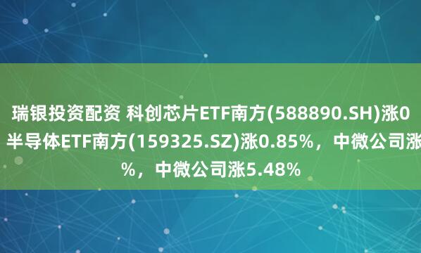 瑞银投资配资 科创芯片ETF南方(588890.SH)涨0.89%，半导体ETF南方(159325.SZ)涨0.85%，中微公司涨5.48%