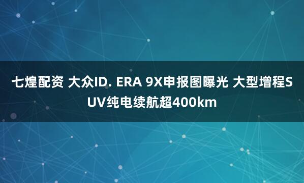 七煌配资 大众ID. ERA 9X申报图曝光 大型增程SUV纯电续航超400km