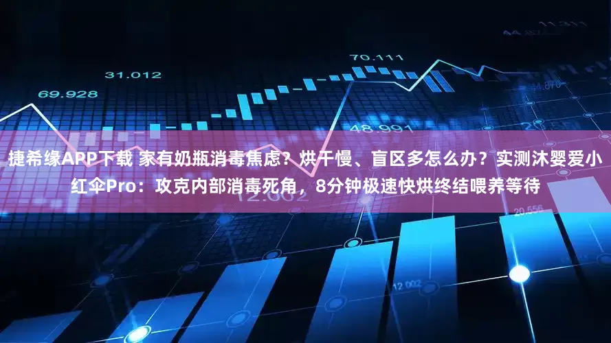 捷希缘APP下载 家有奶瓶消毒焦虑？烘干慢、盲区多怎么办？实测沐婴爱小红伞Pro：攻克内部消毒死角，8分钟极速快烘终结喂养等待