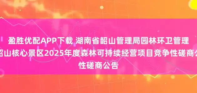 盈胜优配APP下载 湖南省韶山管理局园林环卫管理处韶山核心景区2025年度森林可持续经营项目竞争性磋商公告