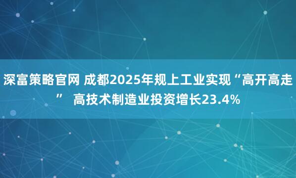 深富策略官网 成都2025年规上工业实现“高开高走”  高技术制造业投资增长23.4%