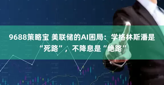 9688策略宝 美联储的AI困局：学格林斯潘是“死路”，不降息是“绝路”