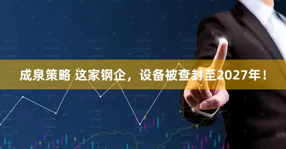 成泉策略 这家钢企，设备被查封至2027年！