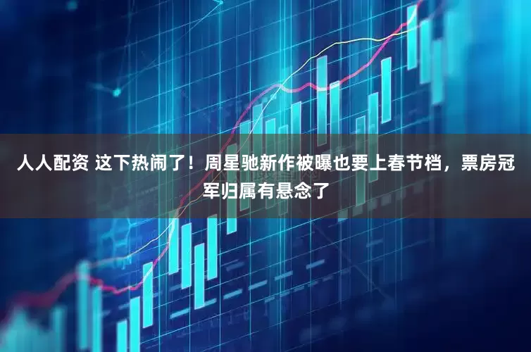 人人配资 这下热闹了！周星驰新作被曝也要上春节档，票房冠军归属有悬念了